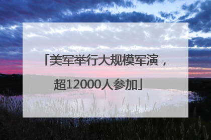 美军举行大规模军演，超12000人参加
