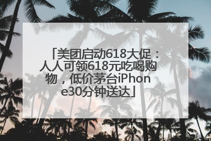 美团启动618大促：人人可领618元吃喝购物，低价茅台iPhone30分钟送达