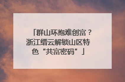 群山环抱难创富？浙江缙云解锁山区特色“共富密码”