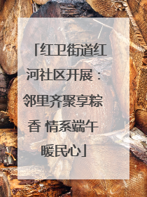 红卫街道红河社区开展：邻里齐聚享粽香 情系端午暖民心