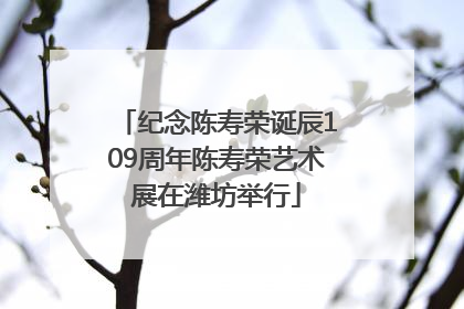 纪念陈寿荣诞辰109周年陈寿荣艺术展在潍坊举行