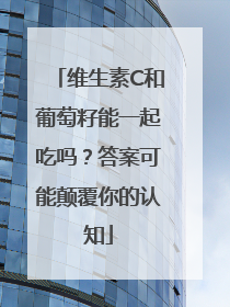 维生素C和葡萄籽能一起吃吗？答案可能颠覆你的认知