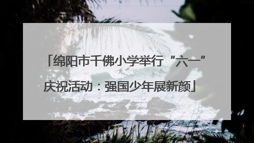 绵阳市千佛小学举行“六一”庆祝活动：强国少年展新颜