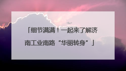 细节满满！一起来了解济南工业南路“华丽转身”