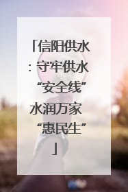 信阳供水：守牢供水“安全线” 水润万家“惠民生”