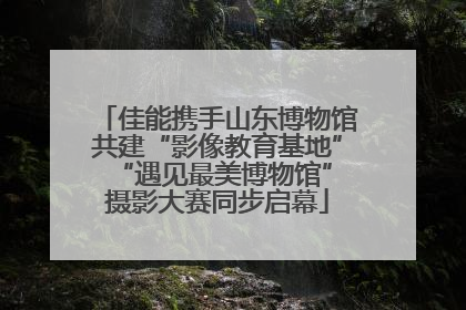 佳能携手山东博物馆共建“影像教育基地” “遇见最美博物馆”摄影大赛同步启幕
