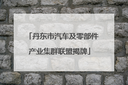 丹东市汽车及零部件产业集群联盟揭牌