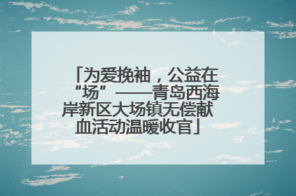 为爱挽袖，公益在“场”——青岛西海岸新区大场镇无偿献血活动温暖收官