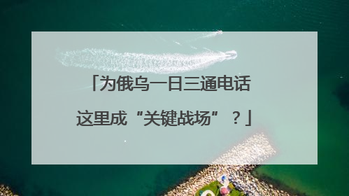 为俄乌一日三通电话 这里成“关键战场”？