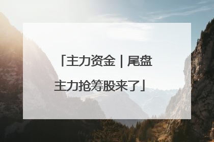 主力资金｜尾盘主力抢筹股来了