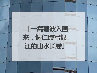 一篙碧波入画来，铜仁续写锦江的山水长卷
