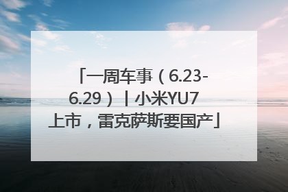 一周车事（6.23-6.29）丨小米YU7上市，雷克萨斯要国产