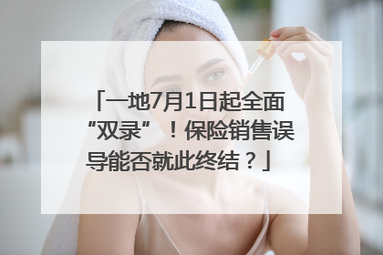 一地7月1日起全面“双录”！保险销售误导能否就此终结？