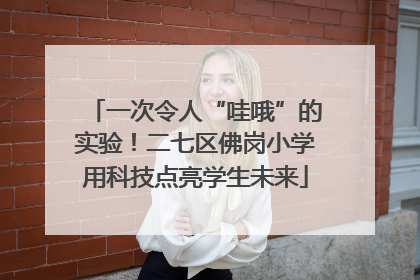 一次令人“哇哦”的实验！二七区佛岗小学用科技点亮学生未来
