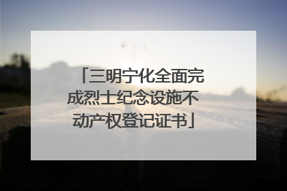 三明宁化全面完成烈士纪念设施不动产权登记证书