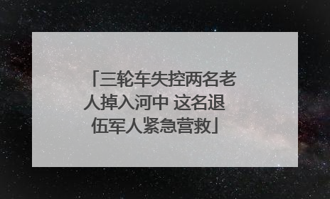 三轮车失控两名老人掉入河中 这名退伍军人紧急营救