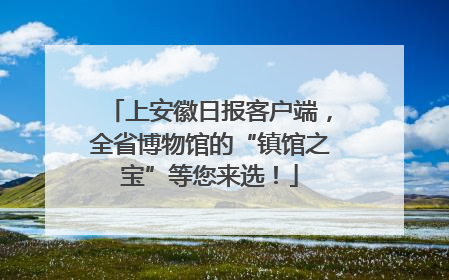 上安徽日报客户端，全省博物馆的“镇馆之宝”等您来选！