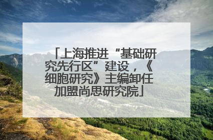 上海推进“基础研究先行区”建设，《细胞研究》主编卸任加盟尚思研究院