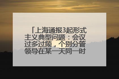 上海通报3起形式主义典型问题：会议过多过频，个别分管领导在某一天同一时段需参加3个会议