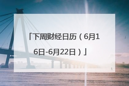 下周财经日历（6月16日-6月22日）
