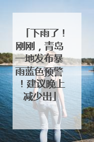 下雨了！刚刚，青岛一地发布暴雨蓝色预警！建议晚上减少出