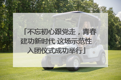 不忘初心跟党走，青春建功新时代 这场示范性入团仪式成功举行
