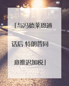 与冯德莱恩通话后 特朗普同意推迟加税