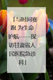 与时间赛跑 为生命护航——探访甘肃省人民医院急诊科