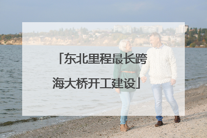 东北里程最长跨海大桥开工建设
