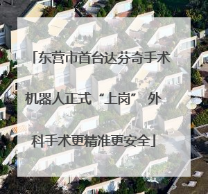 东营市首台达芬奇手术机器人正式“上岗” 外科手术更精准更安全
