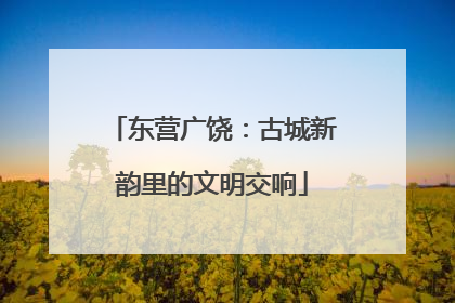 东营广饶：古城新韵里的文明交响
