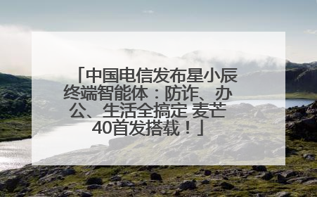 中国电信发布星小辰终端智能体：防诈、办公、生活全搞定 麦芒40首发搭载！