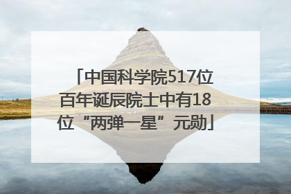 中国科学院517位百年诞辰院士中有18位“两弹一星”元勋