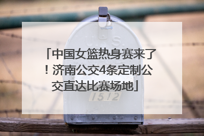 中国女篮热身赛来了！济南公交4条定制公交直达比赛场地