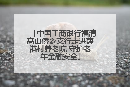 中国工商银行福清高山侨乡支行走进薛港村养老院 守护老年金融安全