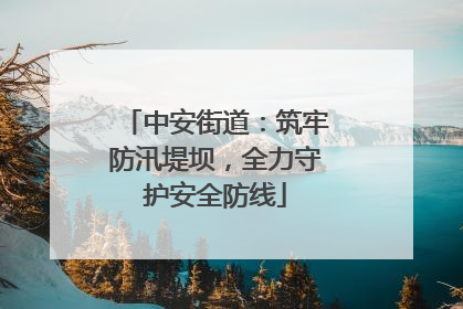 中安街道：筑牢防汛堤坝，全力守护安全防线