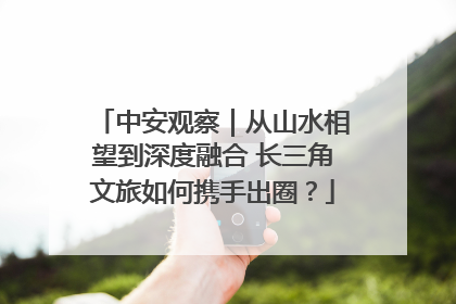 中安观察｜从山水相望到深度融合 长三角文旅如何携手出圈？