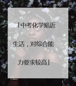 中考化学贴近生活，对综合能力要求较高