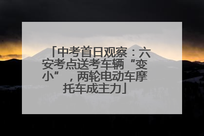 中考首日观察：六安考点送考车辆“变小”，两轮电动车摩托车成主力