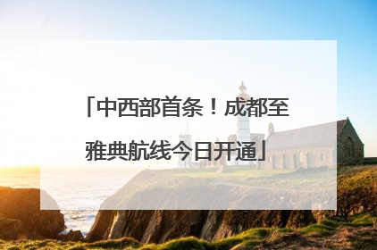 中西部首条！成都至雅典航线今日开通