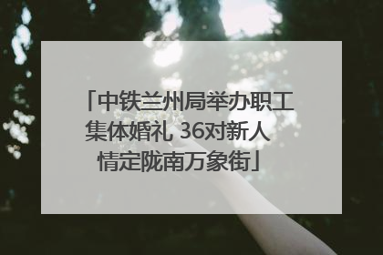 中铁兰州局举办职工集体婚礼 36对新人情定陇南万象街