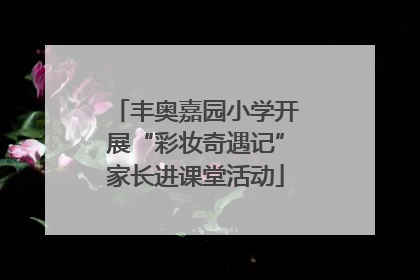 丰奥嘉园小学开展“彩妆奇遇记”家长进课堂活动
