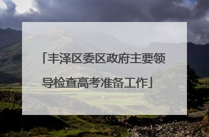丰泽区委区政府主要领导检查高考准备工作