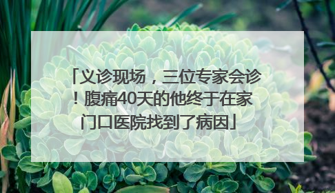 义诊现场，三位专家会诊！腹痛40天的他终于在家门口医院找到了病因