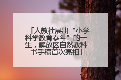 人教社展出“小学科学教育泰斗”的一生，解放区自然教科书手稿首次亮相