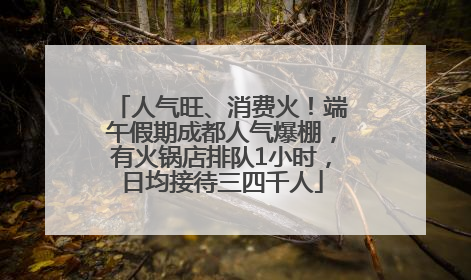 人气旺、消费火！端午假期成都人气爆棚，有火锅店排队1小时，日均接待三四千人