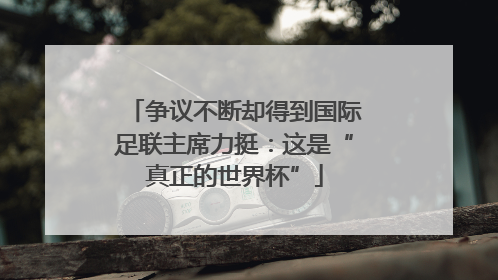 争议不断却得到国际足联主席力挺：这是“真正的世界杯”