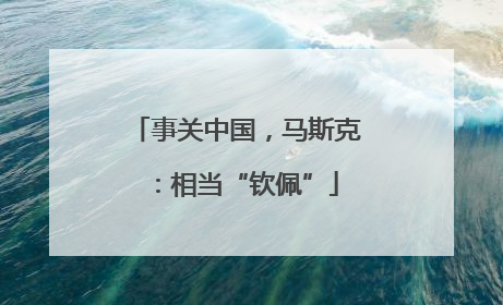 事关中国，马斯克：相当“钦佩”