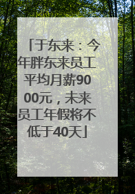 于东来：今年胖东来员工平均月薪9000元，未来员工年假将不低于40天