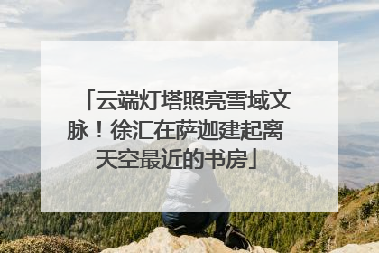 云端灯塔照亮雪域文脉！徐汇在萨迦建起离天空最近的书房